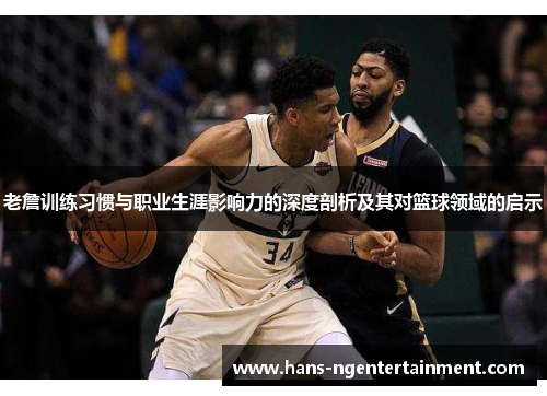 老詹训练习惯与职业生涯影响力的深度剖析及其对篮球领域的启示