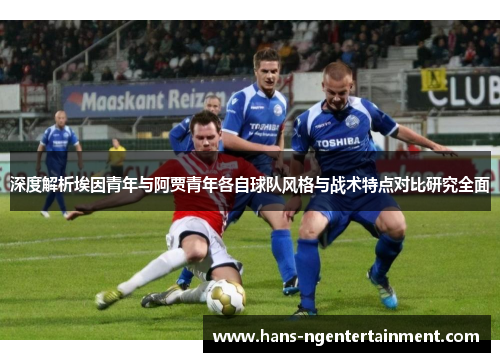 深度解析埃因青年与阿贾青年各自球队风格与战术特点对比研究全面
