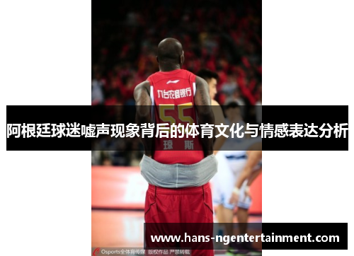 阿根廷球迷嘘声现象背后的体育文化与情感表达分析