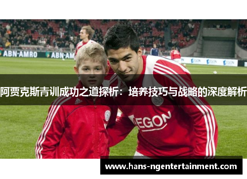 阿贾克斯青训成功之道探析：培养技巧与战略的深度解析