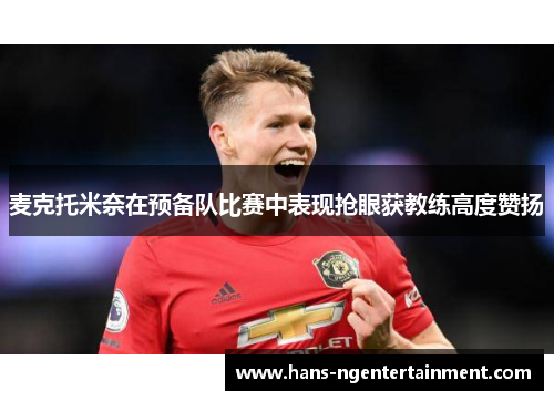 麦克托米奈在预备队比赛中表现抢眼获教练高度赞扬