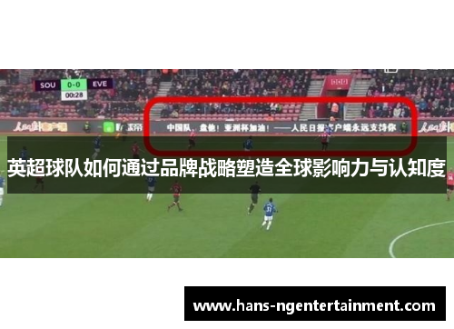 英超球队如何通过品牌战略塑造全球影响力与认知度