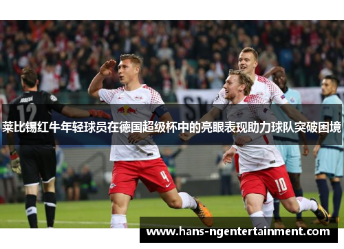 莱比锡红牛年轻球员在德国超级杯中的亮眼表现助力球队突破困境