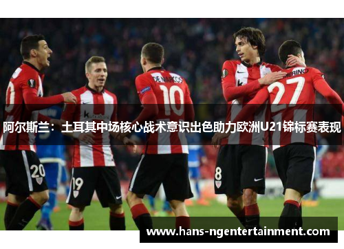 阿尔斯兰：土耳其中场核心战术意识出色助力欧洲U21锦标赛表现