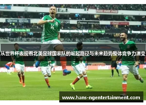 从世界杯表现看北美足球国家队的崛起路径与未来趋势整体竞争力演变