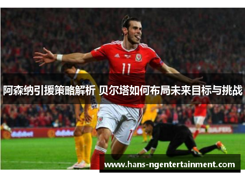 阿森纳引援策略解析 贝尔塔如何布局未来目标与挑战