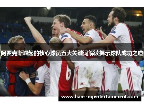阿贾克斯崛起的核心球员五大关键词解读揭示球队成功之道