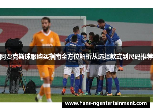 阿贾克斯球服购买指南全方位解析从选择款式到尺码推荐