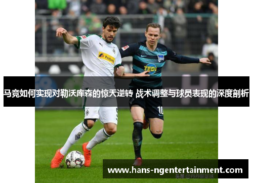 马竞如何实现对勒沃库森的惊天逆转 战术调整与球员表现的深度剖析