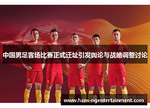 中国男足客场比赛正式迁址引发舆论与战略调整讨论