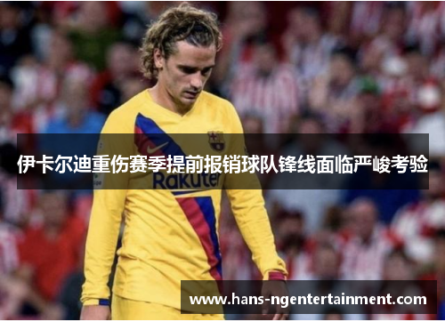 伊卡尔迪重伤赛季提前报销球队锋线面临严峻考验